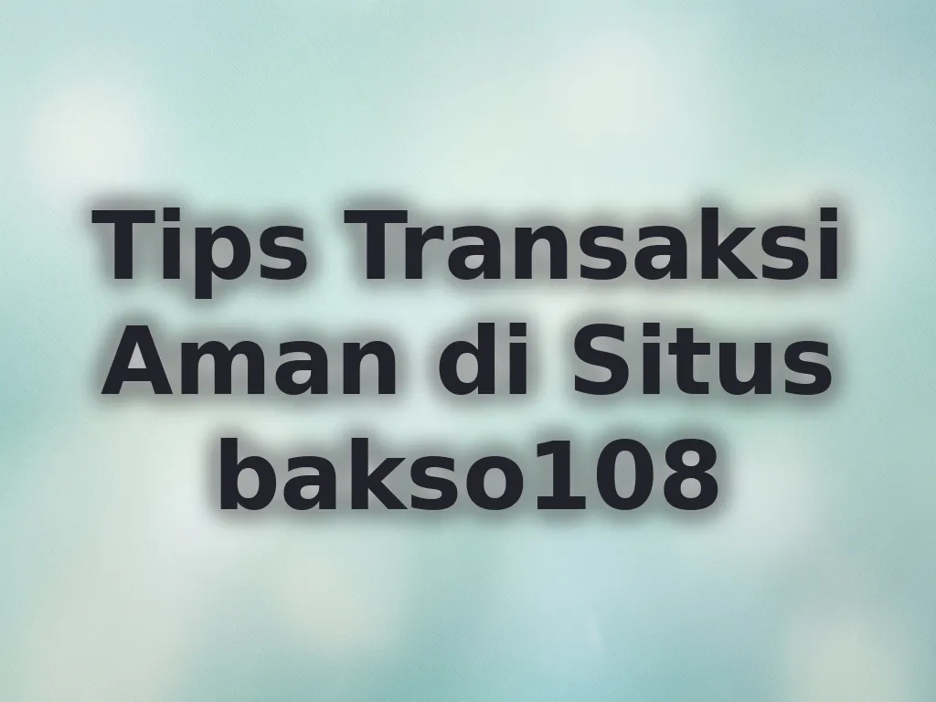 Tips Transaksi Aman di Situs bakso108