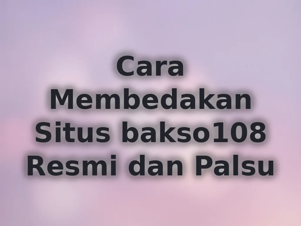 Cara Membedakan Situs bakso108 Resmi dan Palsu